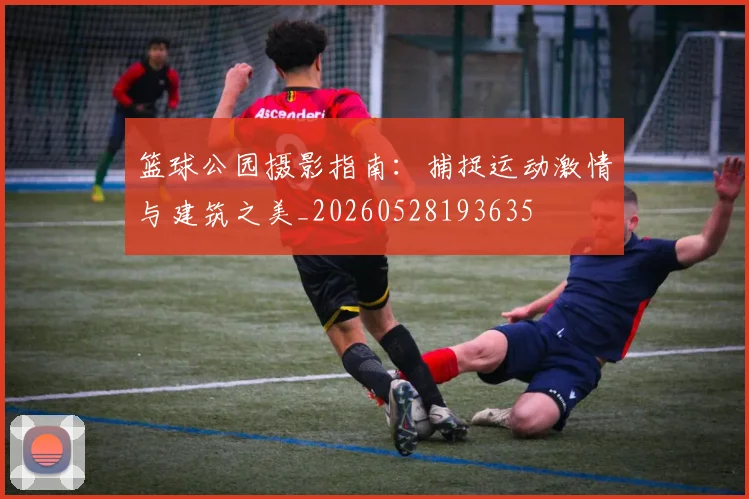 篮球公园摄影指南:捕捉运动激情与建筑之美_20260528193635