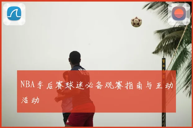 NBA季后赛球迷必备观赛指南与互动活动