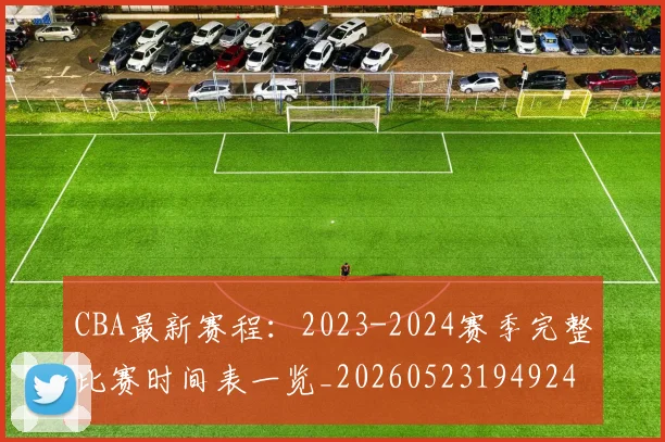 CBA最新赛程:2023-2024赛季完整比赛时间表一览_20260523194924