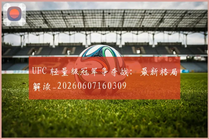 UFC 轻量级冠军争夺战：最新格局解读_20260607160309