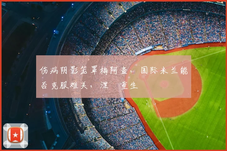 伤病阴影笼罩梅阿查,国际米兰能否克服难关,涅槃重生