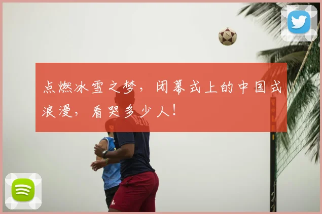 点燃冰雪之梦,闭幕式上的中国式浪漫,看哭多少人!