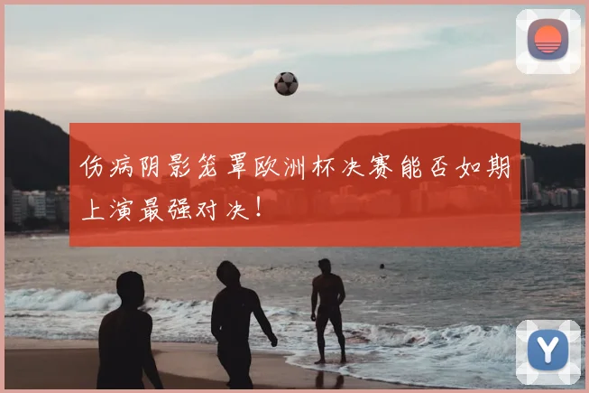 伤病阴影笼罩欧洲杯决赛能否如期上演最强对决!