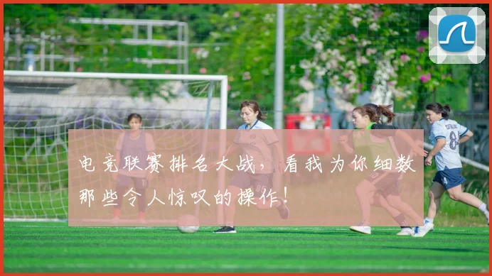电竞联赛排名大战,看我为你细数那些令人惊叹的操作!