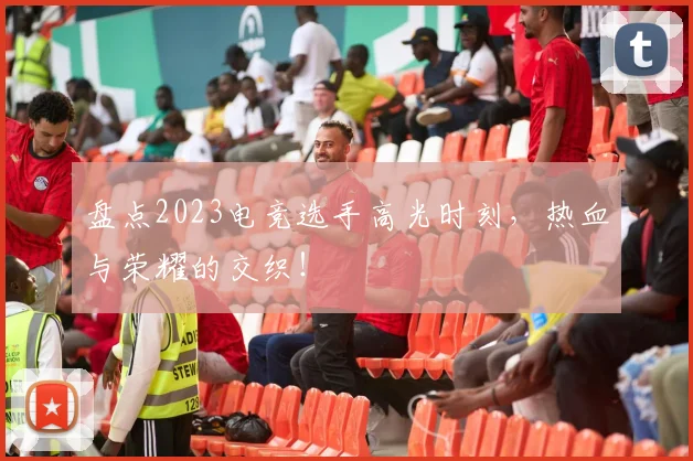 盘点2023电竞选手高光时刻，热血与荣耀的交织！