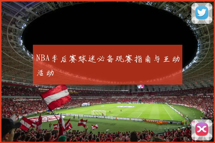 NBA季后赛球迷必备观赛指南与互动活动