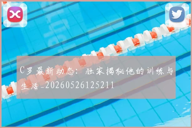 C罗最新动态:独家揭秘他的训练与生活_20260526125211