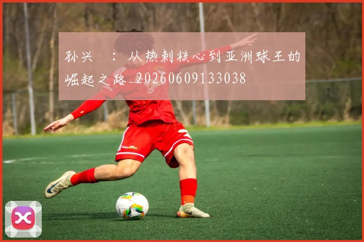 孙兴慜：从热刺核心到亚洲球王的崛起之路_20260609133038