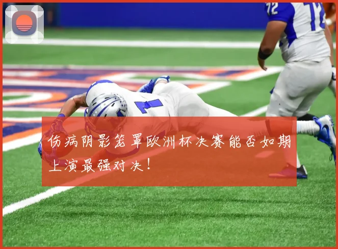 伤病阴影笼罩欧洲杯决赛能否如期上演最强对决!