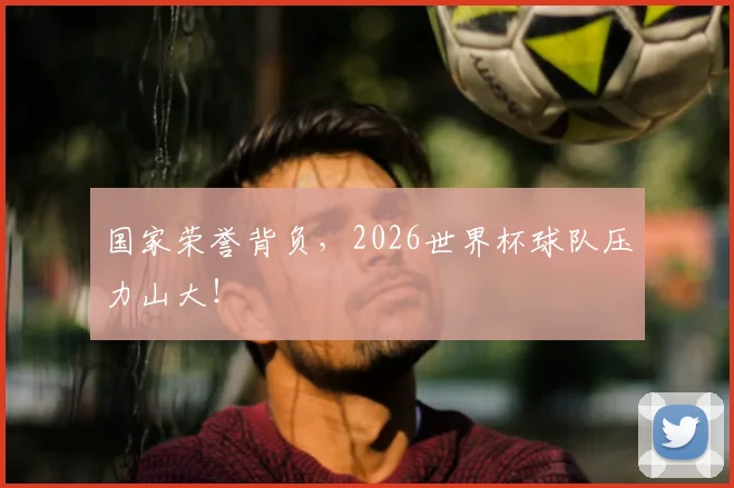 国家荣誉背负,2026世界杯球队压力山大!