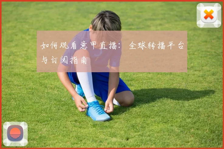如何观看意甲直播:全球转播平台与订阅指南