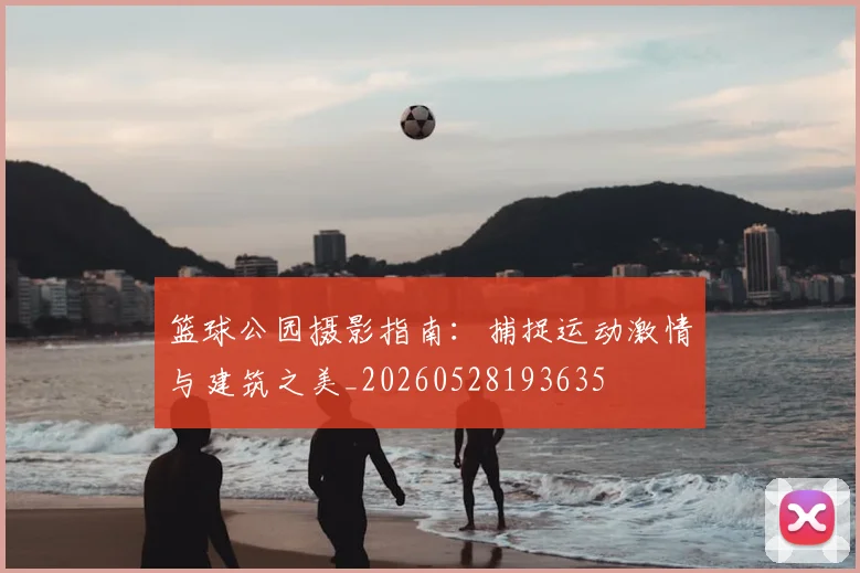 篮球公园摄影指南:捕捉运动激情与建筑之美_20260528193635
