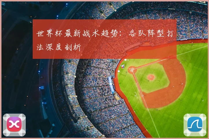 世界杯最新战术趋势:各队阵型打法深度剖析