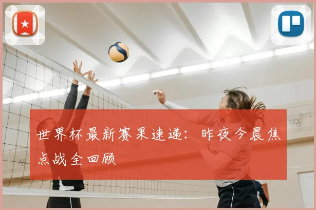 世界杯最新赛果速递:昨夜今晨焦点战全回顾
