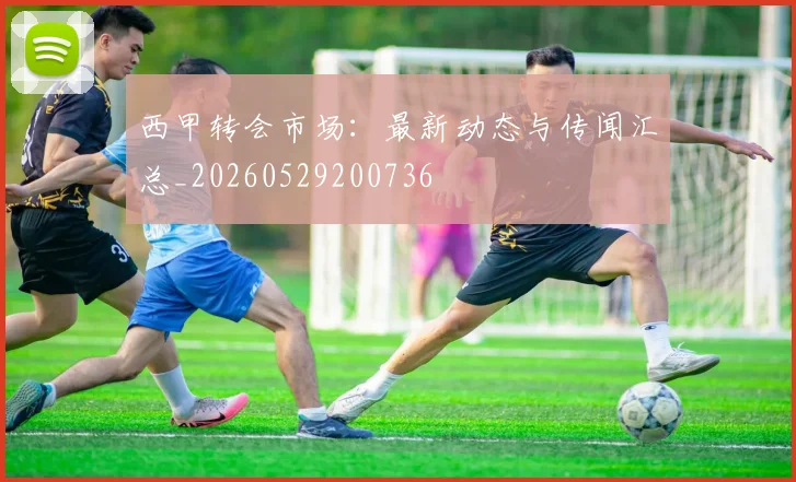 西甲转会市场:最新动态与传闻汇总_20260529200736
