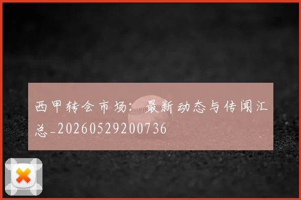 西甲转会市场:最新动态与传闻汇总_20260529200736