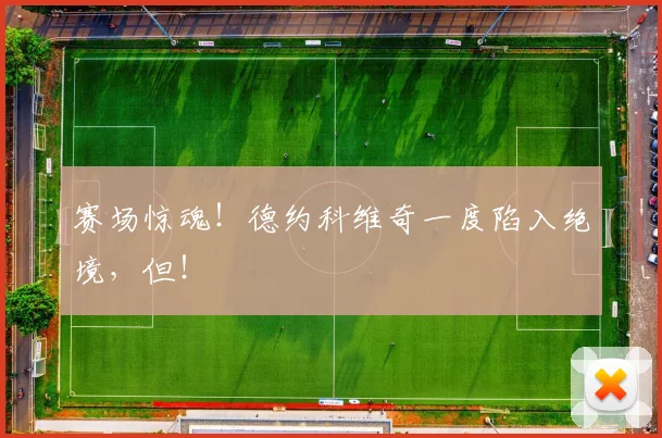 赛场惊魂!德约科维奇一度陷入绝境,但!