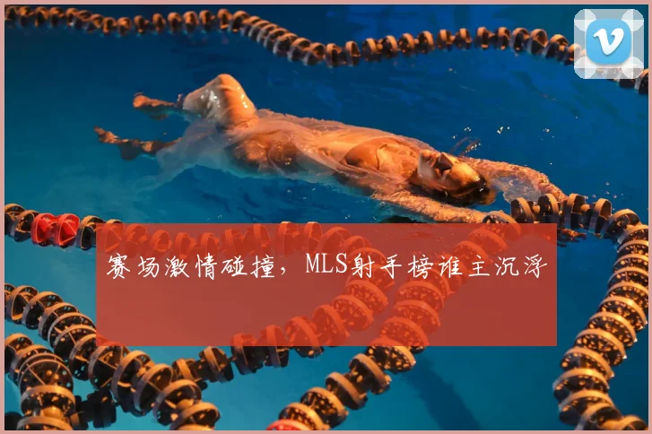 赛场激情碰撞,MLS射手榜谁主沉浮