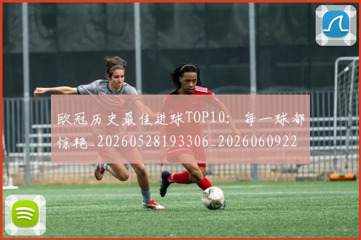 欧冠历史最佳进球TOP10：每一球都惊艳_20260528193306_20260609224616