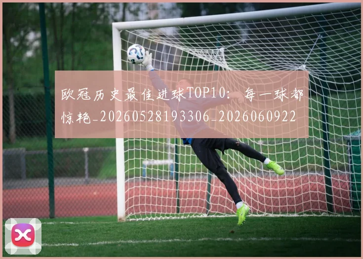 欧冠历史最佳进球TOP10：每一球都惊艳_20260528193306_20260609224616