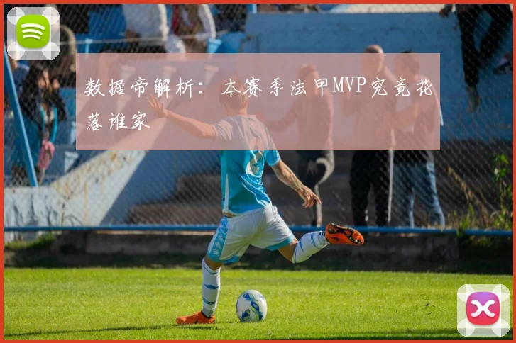 数据帝解析：本赛季法甲MVP究竟花落谁家