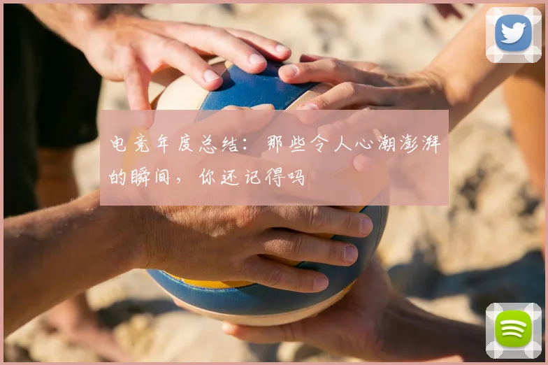电竞年度总结:那些令人心潮澎湃的瞬间,你还记得吗