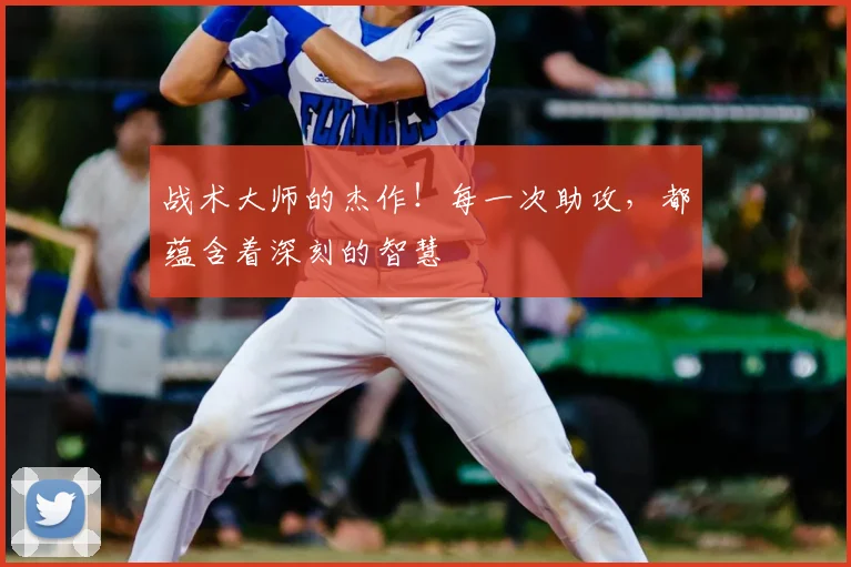 战术大师的杰作！每一次助攻，都蕴含着深刻的智慧