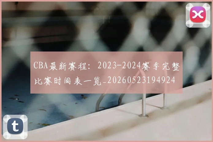 CBA最新赛程:2023-2024赛季完整比赛时间表一览_20260523194924