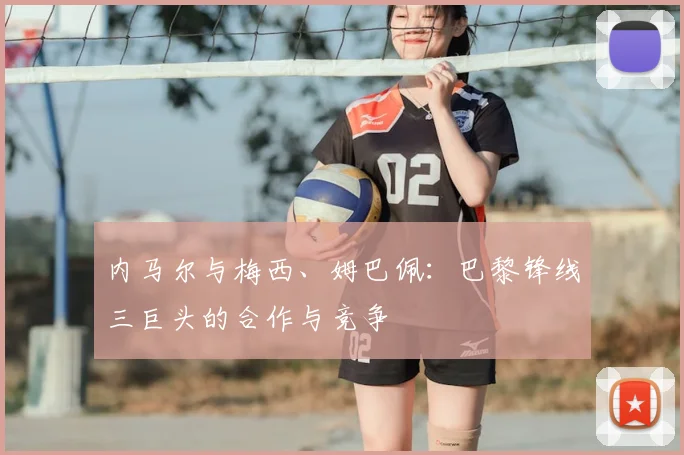 内马尔与梅西、姆巴佩:巴黎锋线三巨头的合作与竞争